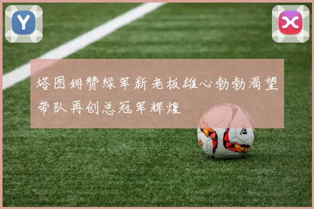塔图姆赞绿军新老板雄心勃勃渴望带队再创总冠军辉煌
