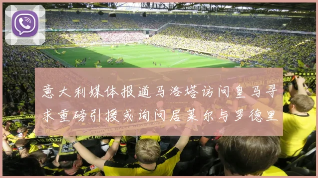 意大利媒体报道马洛塔访问皇马寻求重磅引援或询问居莱尔与罗德里戈