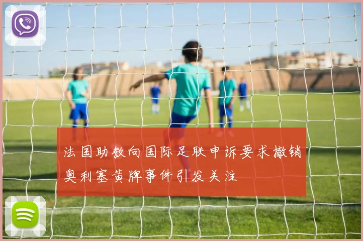 法国助教向国际足联申诉要求撤销奥利塞黄牌事件引发关注