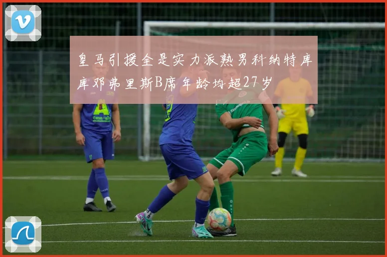 皇马引援全是实力派熟男科纳特库库邓弗里斯B席年龄均超27岁