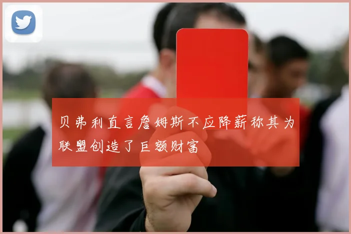 贝弗利直言詹姆斯不应降薪称其为联盟创造了巨额财富