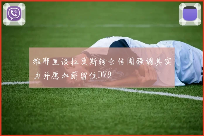 维耶里谈拉莫斯转会传闻强调其实力并愿加薪留住DV9