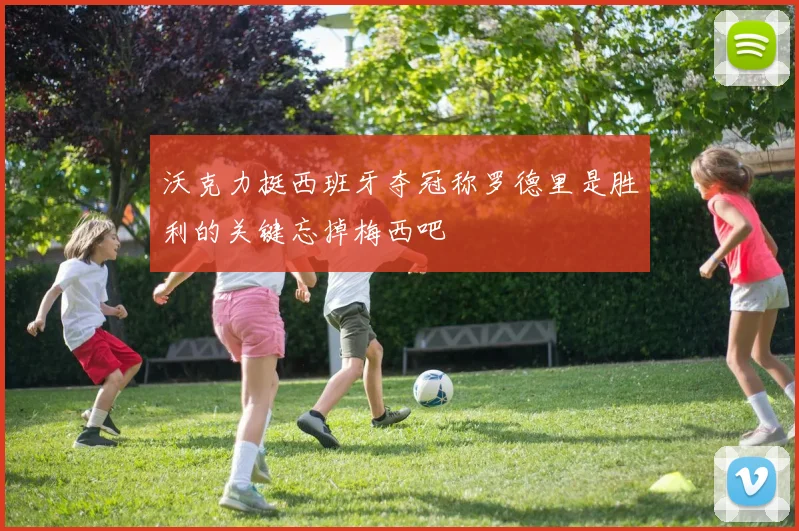 沃克力挺西班牙夺冠称罗德里是胜利的关键忘掉梅西吧