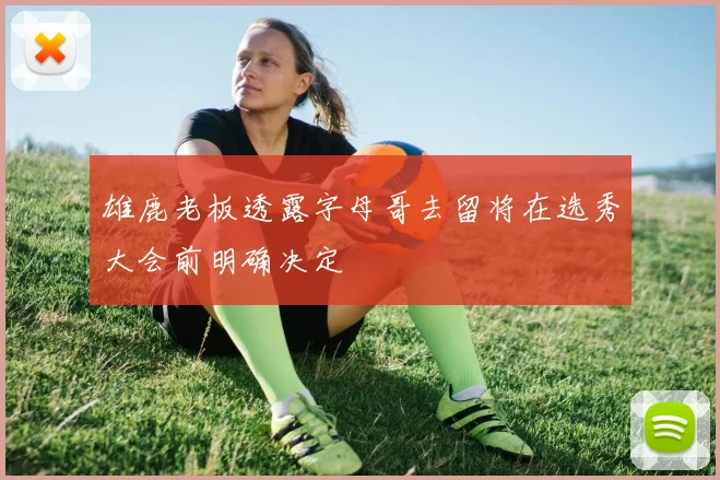 雄鹿老板透露字母哥去留将在选秀大会前明确决定