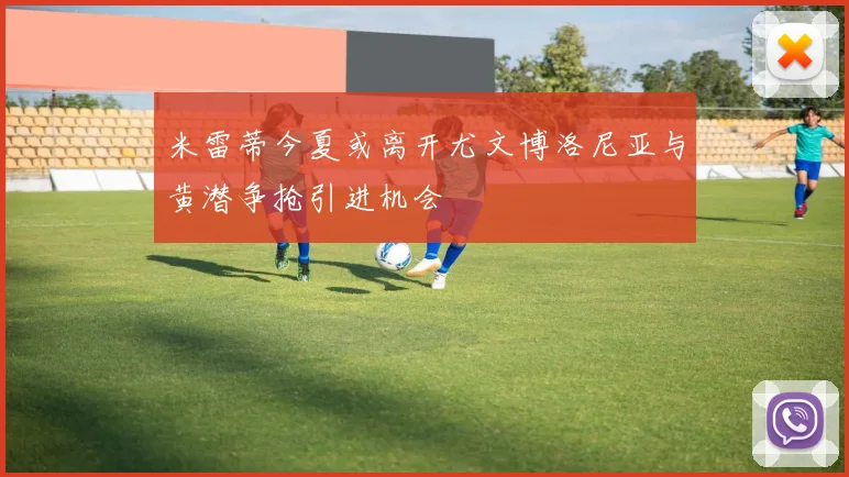 米雷蒂今夏或离开尤文博洛尼亚与黄潜争抢引进机会