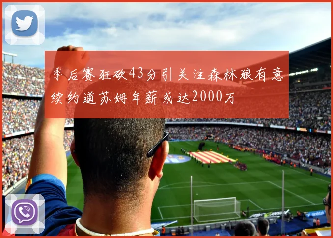 季后赛狂砍43分引关注森林狼有意续约道苏姆年薪或达2000万