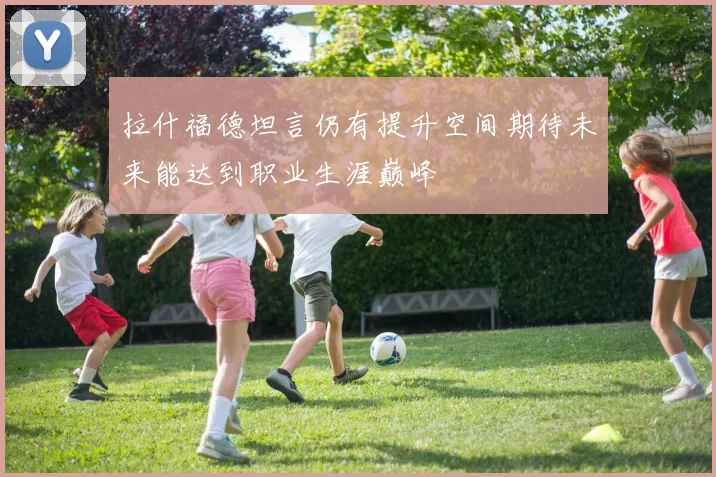 拉什福德坦言仍有提升空间期待未来能达到职业生涯巅峰