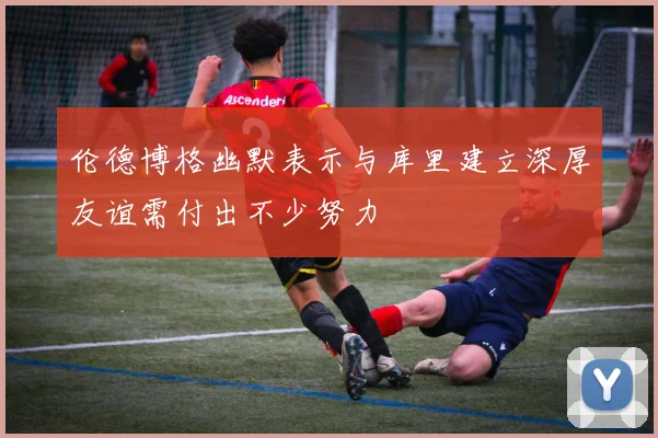 伦德博格幽默表示与库里建立深厚友谊需付出不少努力