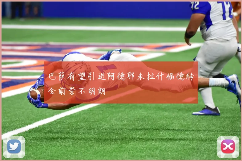 巴萨有望引进阿德耶米拉什福德转会前景不明朗