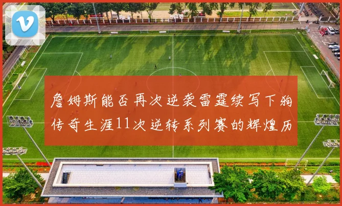 詹姆斯能否再次逆袭雷霆续写下狗传奇生涯11次逆转系列赛的辉煌历史