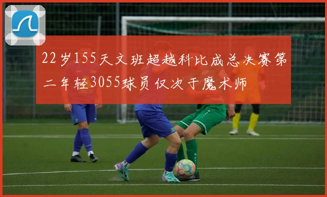 22岁155天文班超越科比成总决赛第二年轻3055球员仅次于魔术师