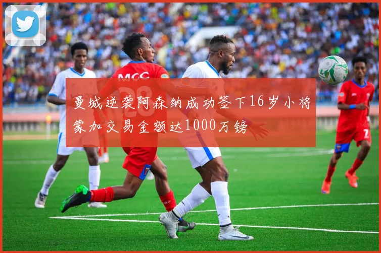 曼城逆袭阿森纳成功签下16岁小将蒙加交易金额达1000万镑