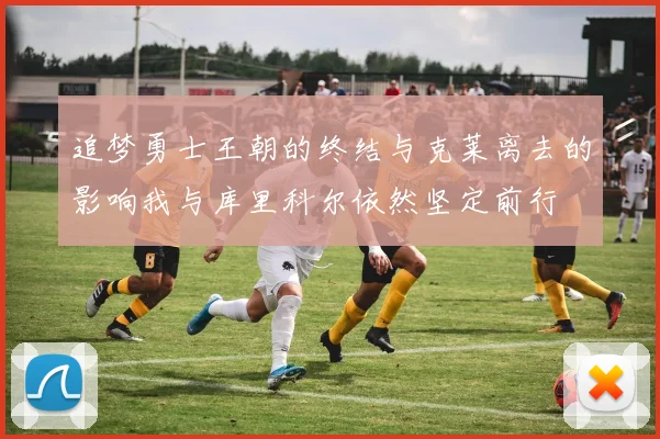 追梦勇士王朝的终结与克莱离去的影响我与库里科尔依然坚定前行