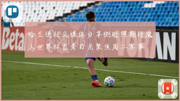 哈兰德社交媒体分享侧脸照期待魔人世界杯首秀目光聚焦周二赛事