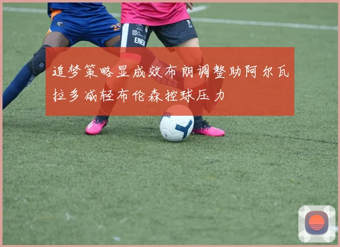 追梦策略显成效布朗调整助阿尔瓦拉多减轻布伦森控球压力