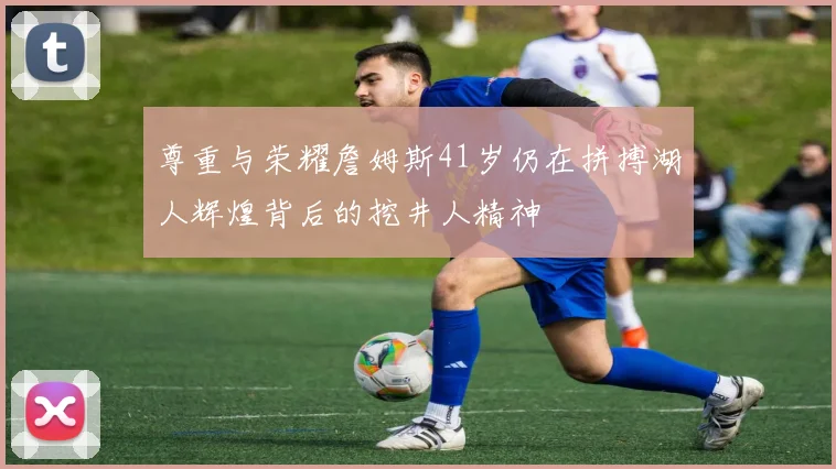 尊重与荣耀詹姆斯41岁仍在拼搏湖人辉煌背后的挖井人精神