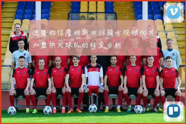 德隆初信詹姆斯回归骑士现倾向其加盟热火球队的转变分析