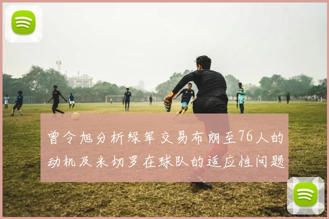 曾令旭分析绿军交易布朗至76人的动机及米切罗在球队的适应性问题