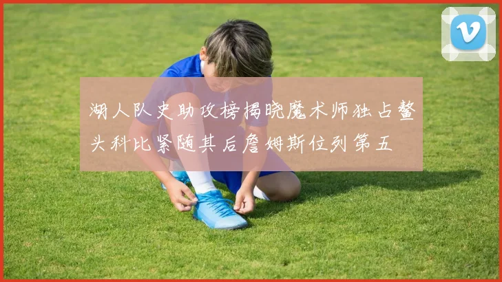 湖人队史助攻榜揭晓魔术师独占鳌头科比紧随其后詹姆斯位列第五