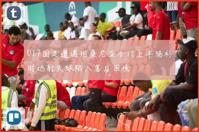 U17国足遭遇坦桑尼亚冷门上半场补时远射失球陷入落后困境