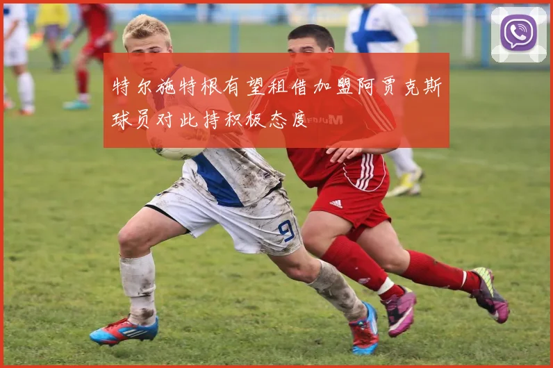 特尔施特根有望租借加盟阿贾克斯球员对此持积极态度