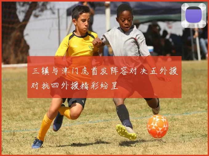 三镇与津门虎首发阵容对决五外援对抗四外援精彩纷呈