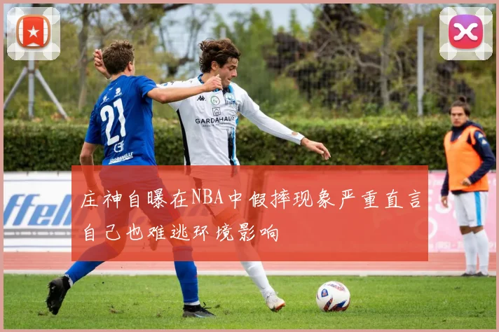 庄神自曝在NBA中假摔现象严重直言自己也难逃环境影响