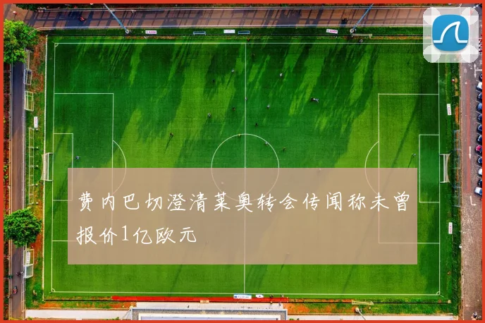 费内巴切澄清莱奥转会传闻称未曾报价1亿欧元