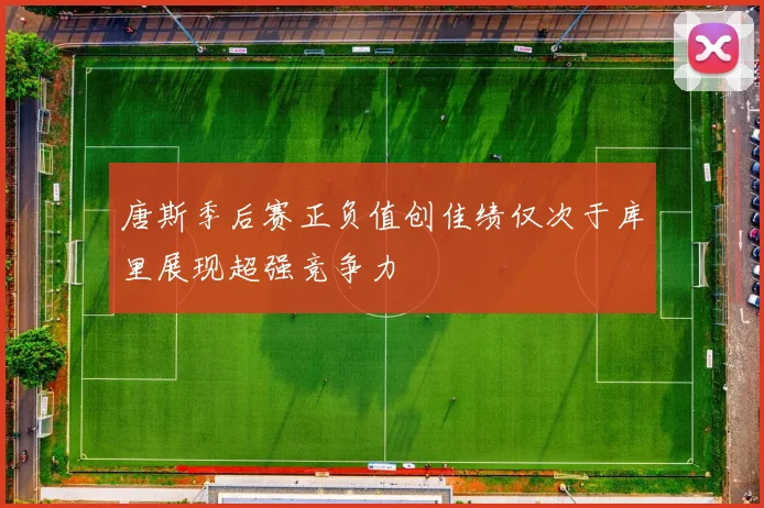 唐斯季后赛正负值创佳绩仅次于库里展现超强竞争力