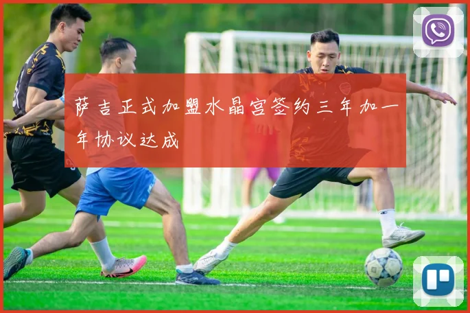 萨吉正式加盟水晶宫签约三年加一年协议达成