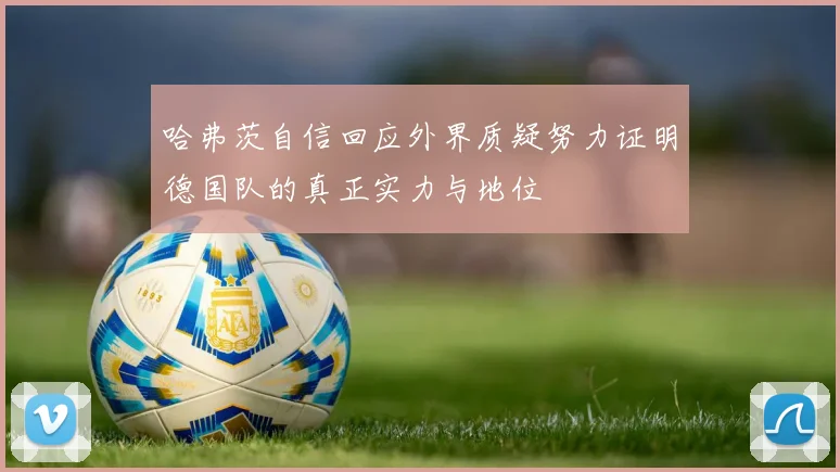 哈弗茨自信回应外界质疑努力证明德国队的真正实力与地位